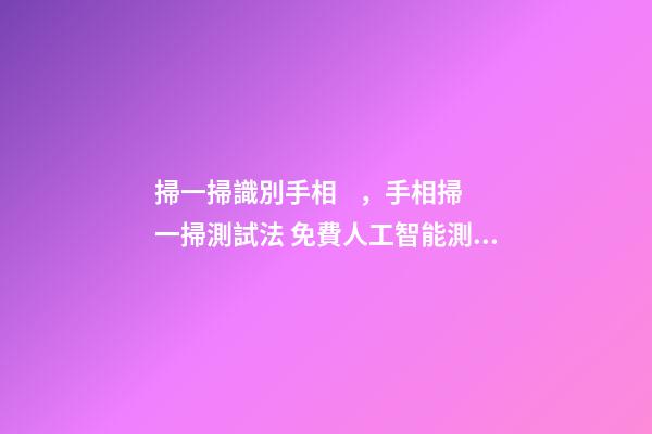 掃一掃識別手相，手相掃一掃測試法 免費人工智能測手相，微信章先生免費看手相的是真的嗎？-第1張-觀點-玄機派